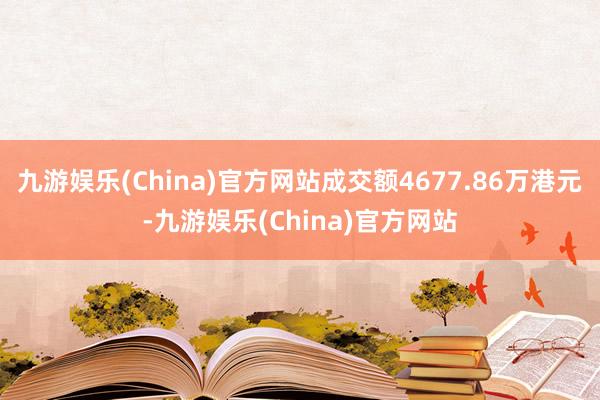 九游娱乐(China)官方网站成交额4677.86万港元-九游娱乐(China)官方网站