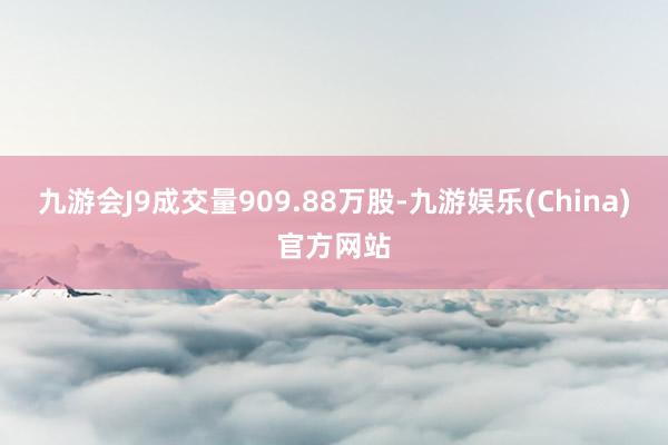 九游会J9成交量909.88万股-九游娱乐(China)官方网站