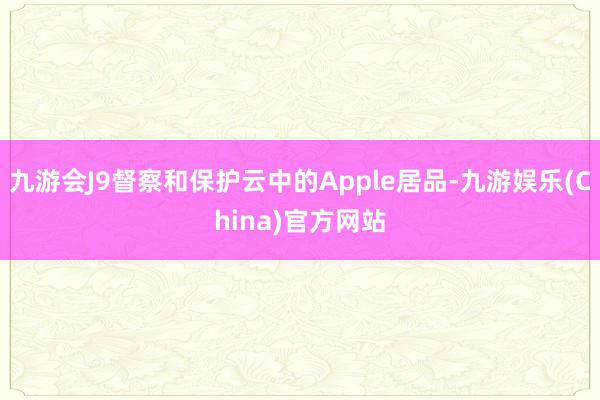 九游会J9督察和保护云中的Apple居品-九游娱乐(China)官方网站