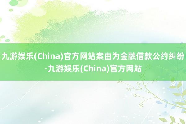 九游娱乐(China)官方网站案由为金融借款公约纠纷-九游娱乐(China)官方网站