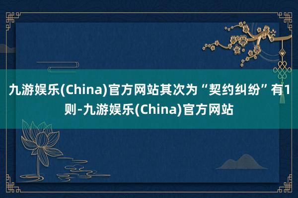 九游娱乐(China)官方网站其次为“契约纠纷”有1则-九游娱乐(China)官方网站