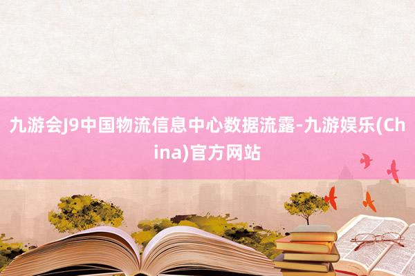 九游会J9中国物流信息中心数据流露-九游娱乐(China)官方网站