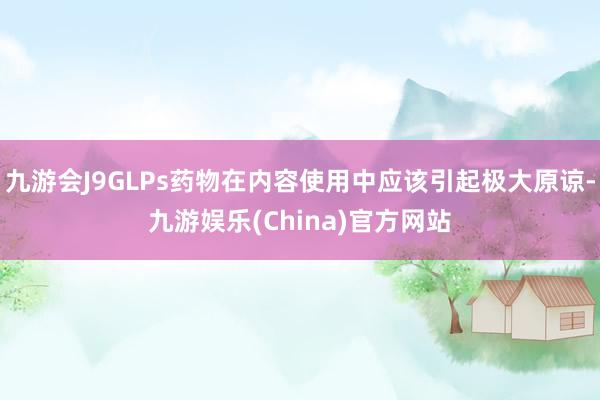 九游会J9GLPs药物在内容使用中应该引起极大原谅-九游娱乐(China)官方网站