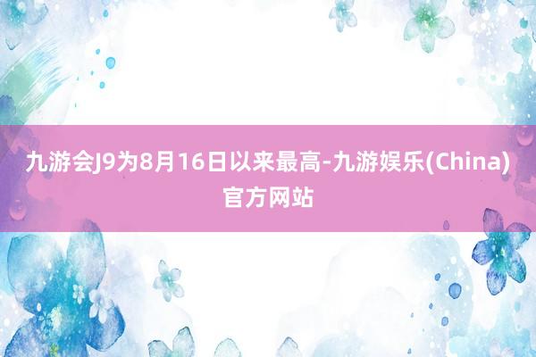 九游会J9为8月16日以来最高-九游娱乐(China)官方网站