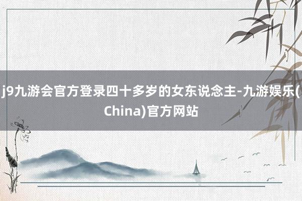 j9九游会官方登录四十多岁的女东说念主-九游娱乐(China)官方网站