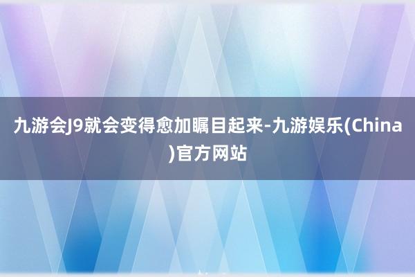 九游会J9就会变得愈加瞩目起来-九游娱乐(China)官方网站