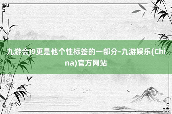 九游会J9更是他个性标签的一部分-九游娱乐(China)官方网站