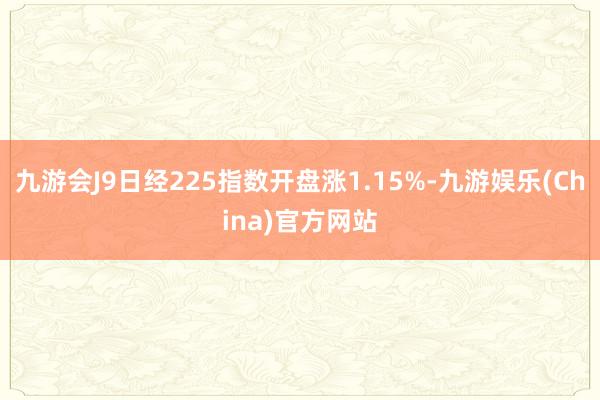 九游会J9日经225指数开盘涨1.15%-九游娱乐(China)官方网站