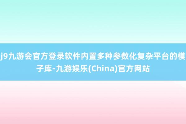 j9九游会官方登录软件内置多种参数化复杂平台的模子库-九游娱乐(China)官方网站