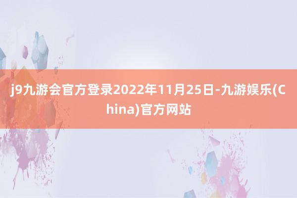 j9九游会官方登录　　2022年11月25日-九游娱乐(China)官方网站