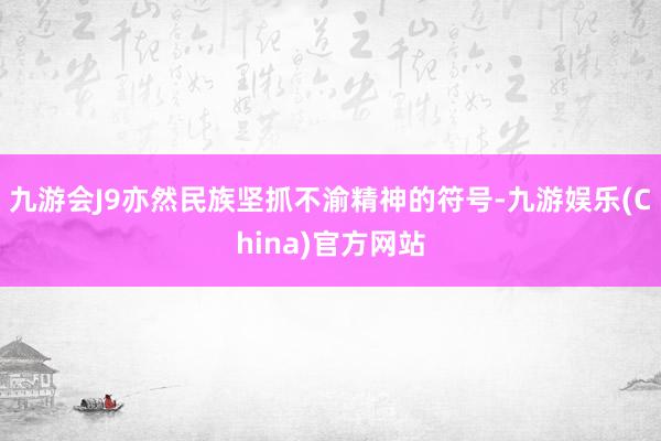 九游会J9亦然民族坚抓不渝精神的符号-九游娱乐(China)官方网站