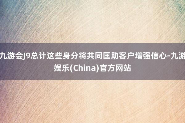 九游会J9总计这些身分将共同匡助客户增强信心-九游娱乐(China)官方网站