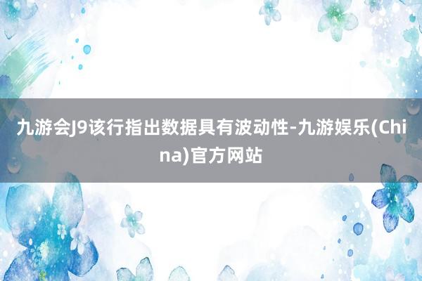 九游会J9该行指出数据具有波动性-九游娱乐(China)官方网站