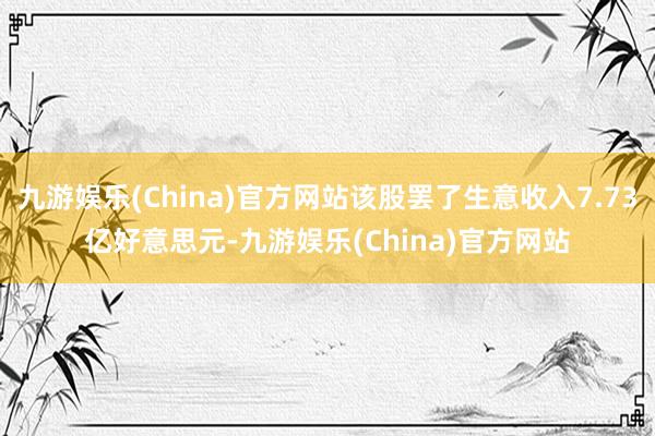 九游娱乐(China)官方网站该股罢了生意收入7.73亿好意思元-九游娱乐(China)官方网站