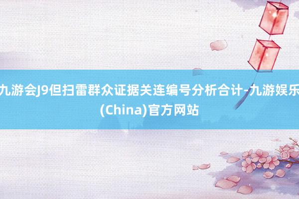 九游会J9但扫雷群众证据关连编号分析合计-九游娱乐(China)官方网站