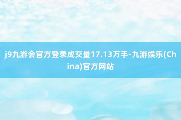 j9九游会官方登录成交量17.13万手-九游娱乐(China)官方网站