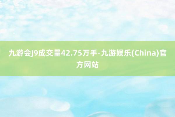 九游会J9成交量42.75万手-九游娱乐(China)官方网站