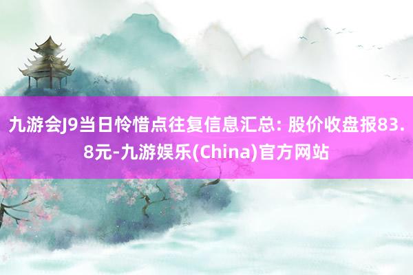 九游会J9当日怜惜点往复信息汇总: 股价收盘报83.8元-九游娱乐(China)官方网站