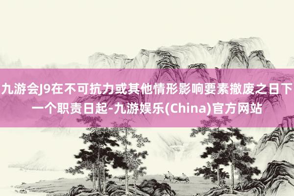 九游会J9在不可抗力或其他情形影响要素撤废之日下一个职责日起-九游娱乐(China)官方网站