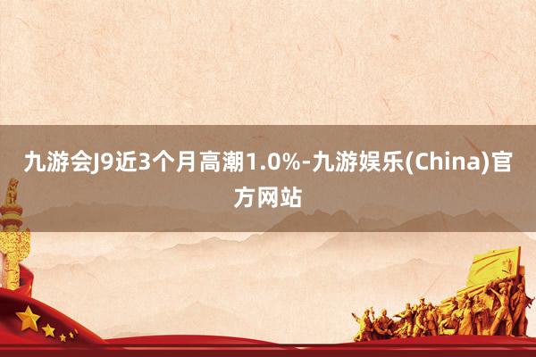 九游会J9近3个月高潮1.0%-九游娱乐(China)官方网站