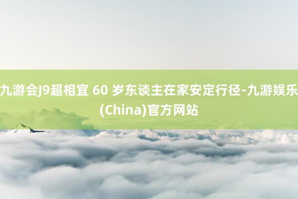 九游会J9超相宜 60 岁东谈主在家安定行径-九游娱乐(China)官方网站