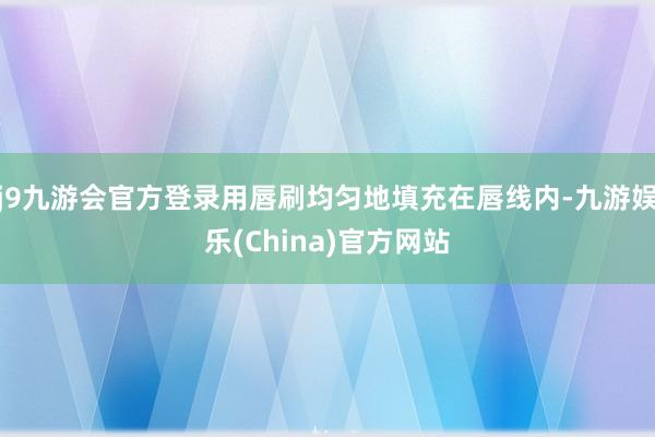 j9九游会官方登录用唇刷均匀地填充在唇线内-九游娱乐(China)官方网站