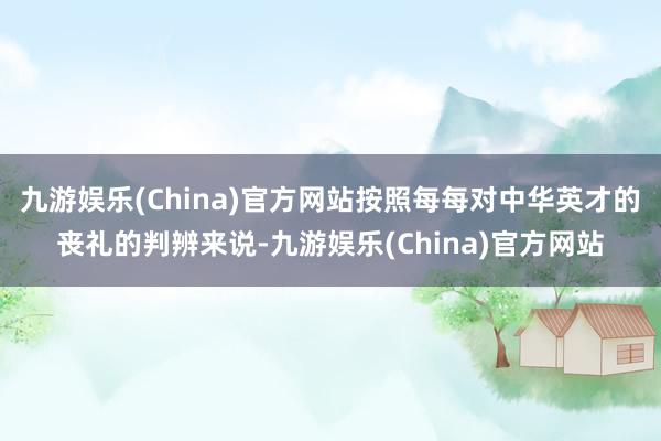 九游娱乐(China)官方网站按照每每对中华英才的丧礼的判辨来说-九游娱乐(China)官方网站