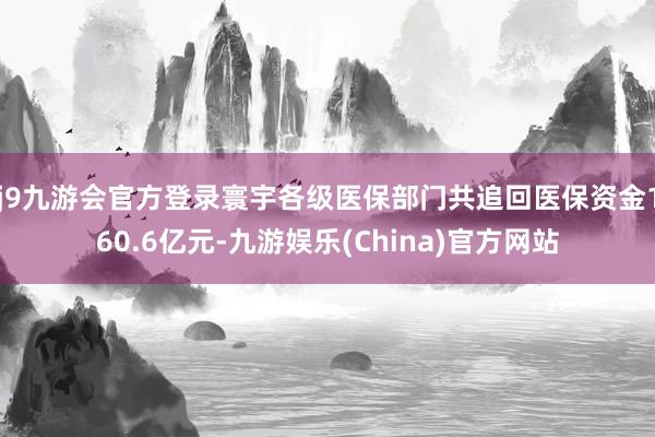 j9九游会官方登录寰宇各级医保部门共追回医保资金160.6亿元-九游娱乐(China)官方网站