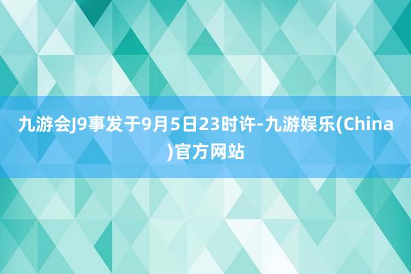 九游会J9事发于9月5日23时许-九游娱乐(China)官方网站