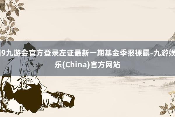 j9九游会官方登录左证最新一期基金季报裸露-九游娱乐(China)官方网站