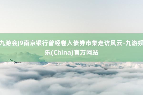 九游会J9南京银行曾经卷入债券市集走访风云-九游娱乐(China)官方网站