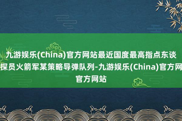 九游娱乐(China)官方网站最近国度最高指点东谈主探员火箭军某策略导弹队列-九游娱乐(China)官方网站