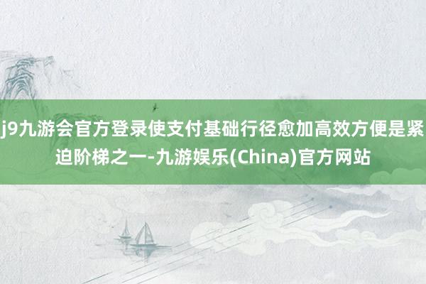 j9九游会官方登录使支付基础行径愈加高效方便是紧迫阶梯之一-九游娱乐(China)官方网站