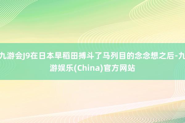 九游会J9在日本早稻田搏斗了马列目的念念想之后-九游娱乐(China)官方网站