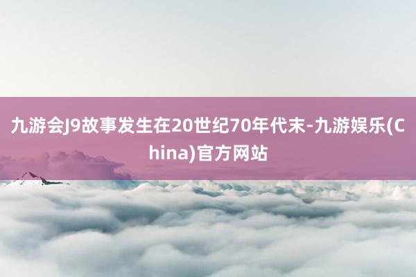 九游会J9故事发生在20世纪70年代末-九游娱乐(China)官方网站