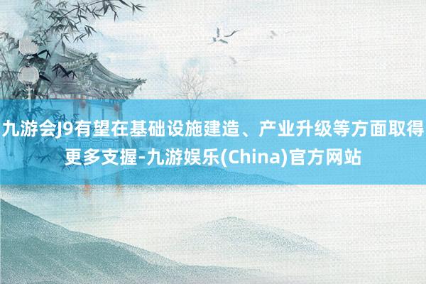 九游会J9有望在基础设施建造、产业升级等方面取得更多支握-九游娱乐(China)官方网站