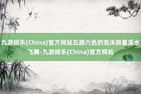 九游娱乐(China)官方网站五颜六色的泡沫跟着溪水飞舞-九游娱乐(China)官方网站