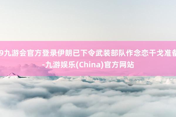 j9九游会官方登录伊朗已下令武装部队作念恋干戈准备-九游娱乐(China)官方网站