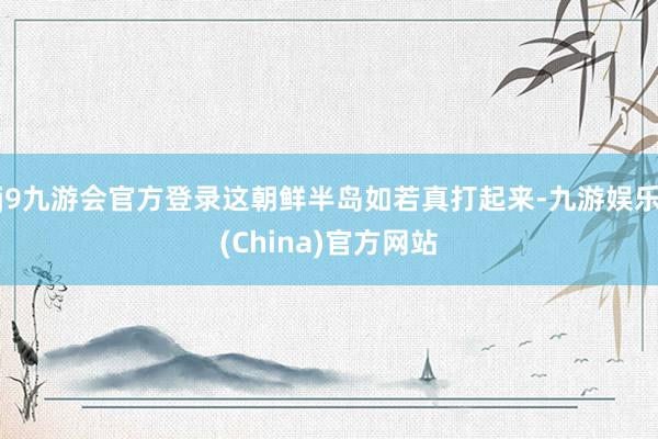 j9九游会官方登录这朝鲜半岛如若真打起来-九游娱乐(China)官方网站