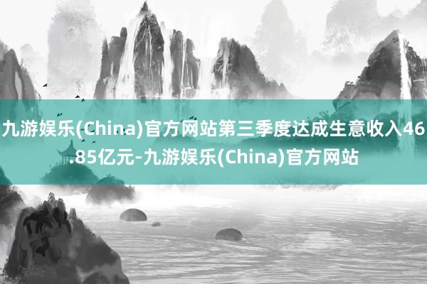 九游娱乐(China)官方网站第三季度达成生意收入46.85亿元-九游娱乐(China)官方网站