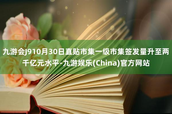 九游会J910月30日直贴市集一级市集签发量升至两千亿元水平-九游娱乐(China)官方网站