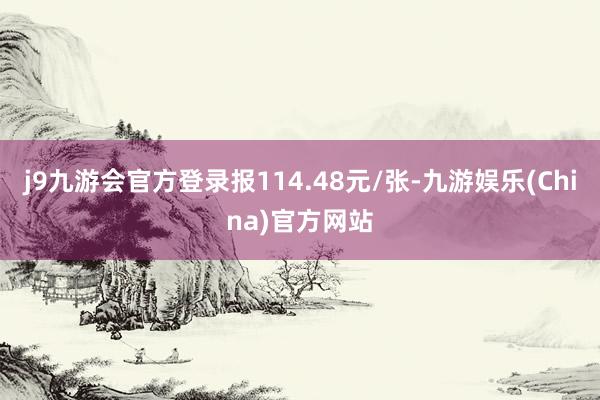 j9九游会官方登录报114.48元/张-九游娱乐(China)官方网站