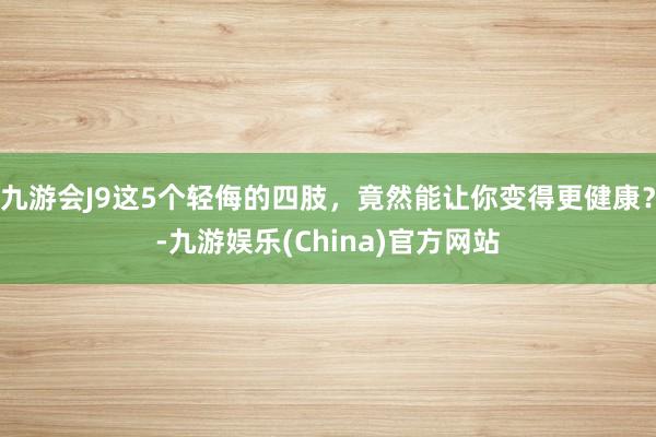 九游会J9这5个轻侮的四肢，竟然能让你变得更健康？-九游娱乐(China)官方网站