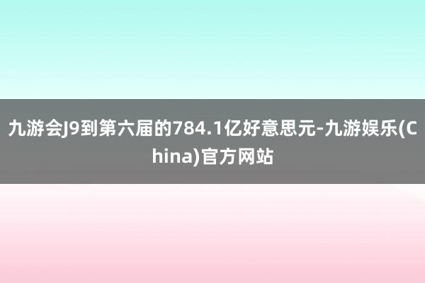 九游会J9到第六届的784.1亿好意思元-九游娱乐(China)官方网站