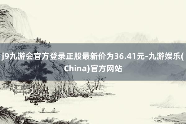 j9九游会官方登录正股最新价为36.41元-九游娱乐(China)官方网站