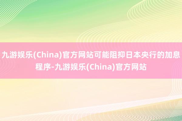 九游娱乐(China)官方网站可能阻抑日本央行的加息程序-九游娱乐(China)官方网站