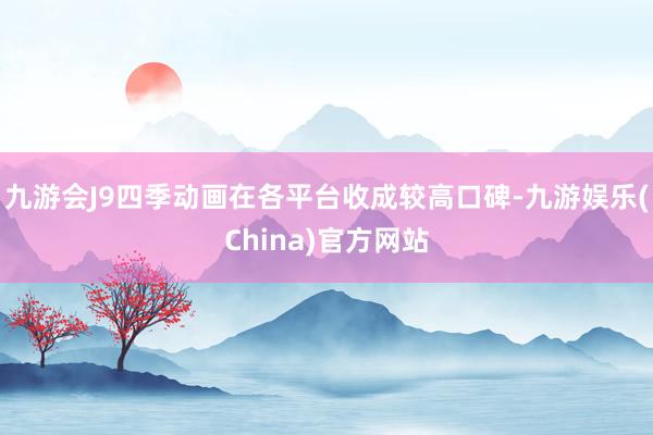 九游会J9四季动画在各平台收成较高口碑-九游娱乐(China)官方网站