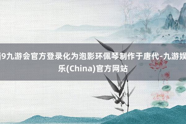 j9九游会官方登录化为泡影环佩琴制作于唐代-九游娱乐(China)官方网站