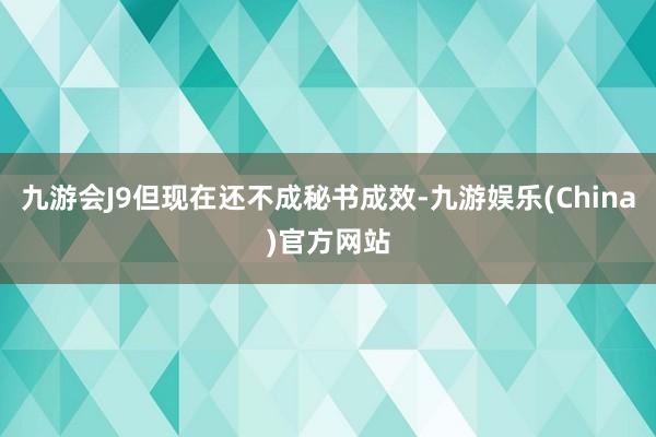 九游会J9但现在还不成秘书成效-九游娱乐(China)官方网站