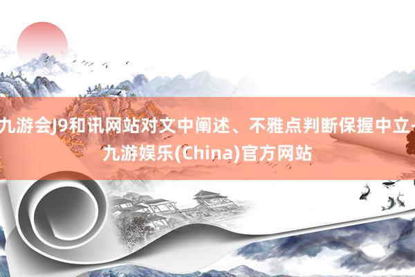 九游会J9和讯网站对文中阐述、不雅点判断保握中立-九游娱乐(China)官方网站